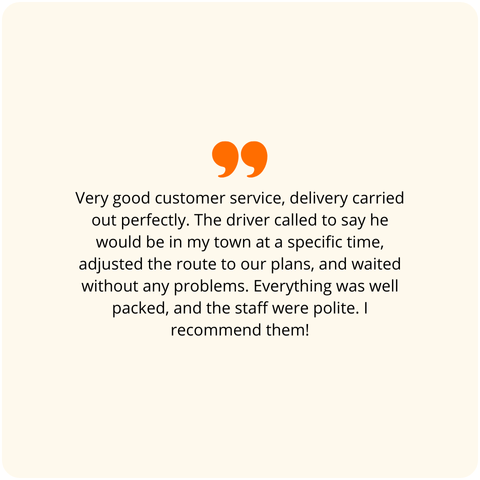 Positive customer review: Very good customer contact, delivery was carried out perfectly. The driver called to say he would be in my city at a specific time, adjusted the route to our plans, and waited without any problem. Everything was packed perfectly, the employees were polite. I recommend!