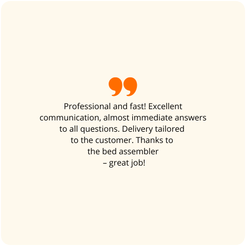 Positive customer review - Professional and fast! Great communication, answers to all questions almost instantly. Delivery tailored to the customer. Thanks to the gentleman who assembled the bed – great job!